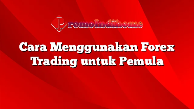 Cara Menggunakan Forex Trading untuk Pemula