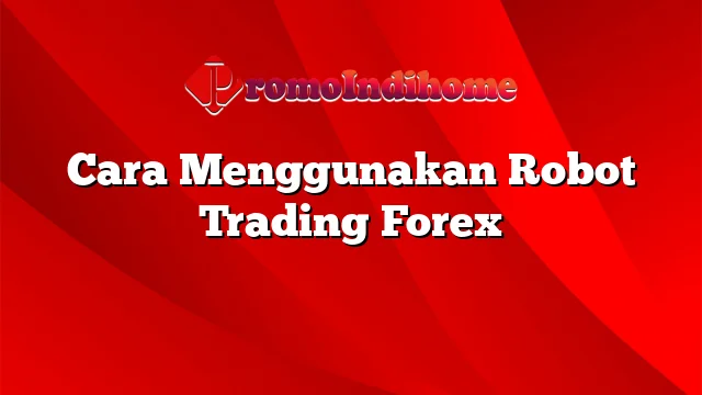 Cara Menggunakan Robot Trading Forex