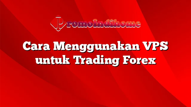 Cara Menggunakan VPS untuk Trading Forex