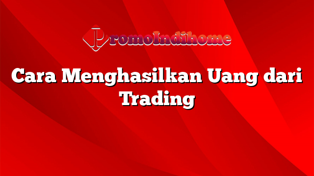 Cara Menghasilkan Uang dari Trading