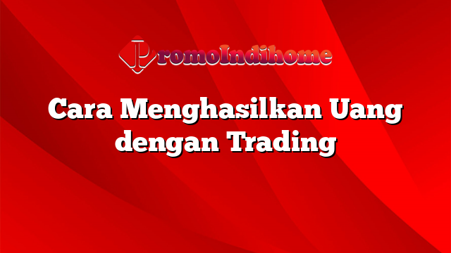 Cara Menghasilkan Uang dengan Trading