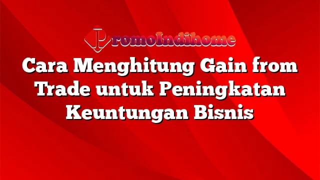 Cara Menghitung Gain from Trade untuk Peningkatan Keuntungan Bisnis