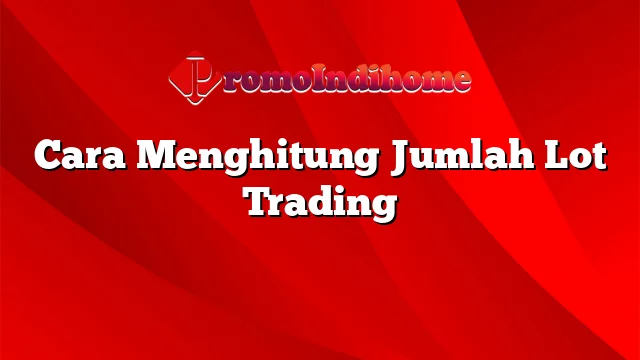 Cara Menghitung Jumlah Lot Trading