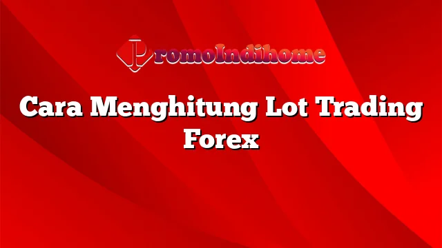 Cara Menghitung Lot Trading Forex