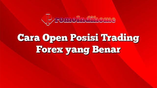 Cara Open Posisi Trading Forex yang Benar