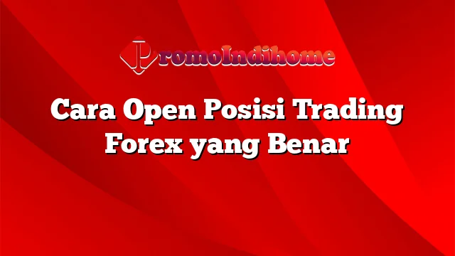 Cara Open Posisi Trading Forex yang Benar