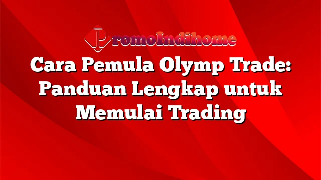 Cara Pemula Olymp Trade: Panduan Lengkap untuk Memulai Trading