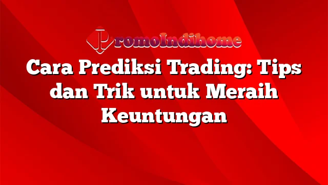 Cara Prediksi Trading: Tips dan Trik untuk Meraih Keuntungan