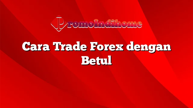 Cara Trade Forex dengan Betul