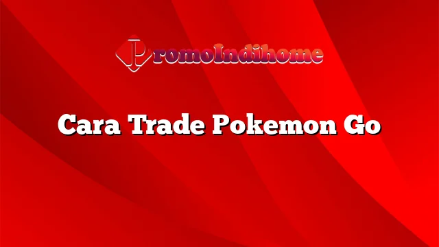 Cara Trade Pokemon Go