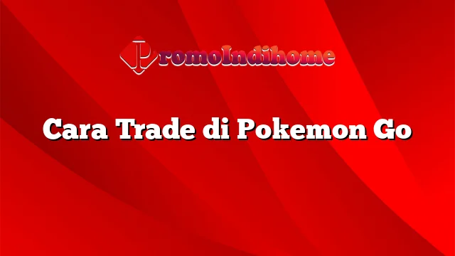 Cara Trade di Pokemon Go