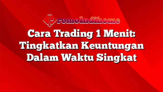 Cara Trading 1 Menit: Tingkatkan Keuntungan Dalam Waktu Singkat