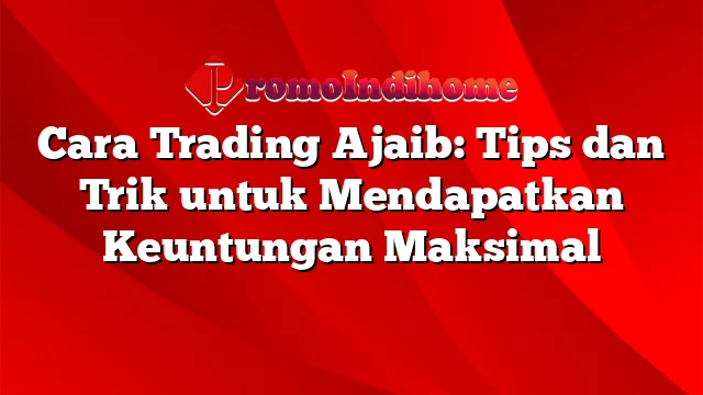 Cara Trading Ajaib: Tips dan Trik untuk Mendapatkan Keuntungan Maksimal