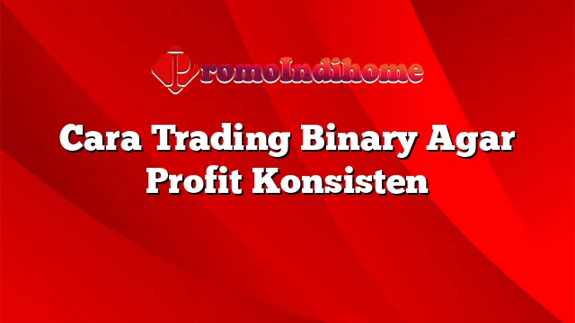 Cara Trading Binary Agar Profit Konsisten