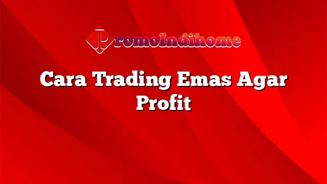 Cara Trading Emas Agar Profit