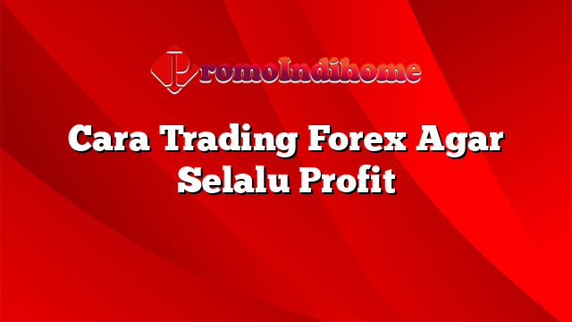 Cara Trading Forex Agar Selalu Profit