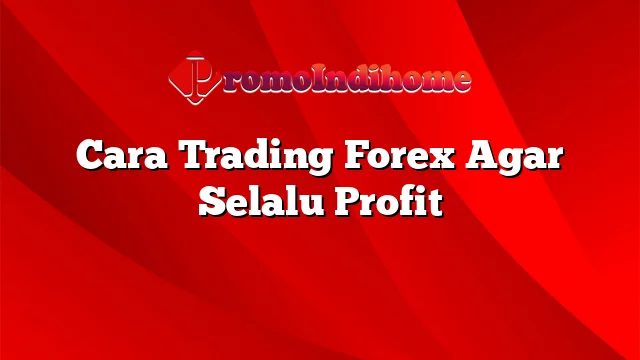 Cara Trading Forex Agar Selalu Profit