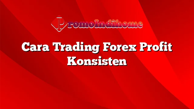 Cara Trading Forex Profit Konsisten