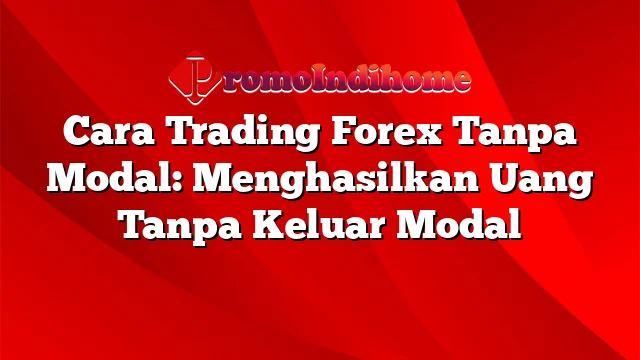 Cara Trading Forex Tanpa Modal: Menghasilkan Uang Tanpa Keluar Modal