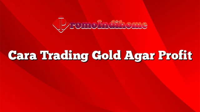 Cara Trading Gold Agar Profit