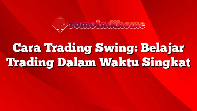 Cara Trading Swing: Belajar Trading Dalam Waktu Singkat