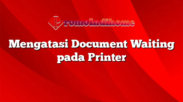 Mengatasi Document Waiting pada Printer