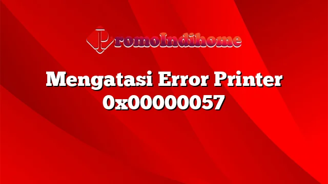 Mengatasi Error Printer 0x00000057