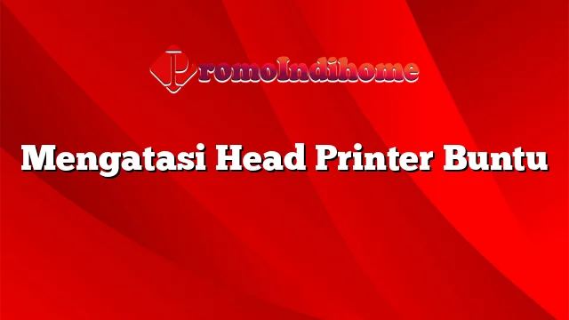 Mengatasi Head Printer Buntu