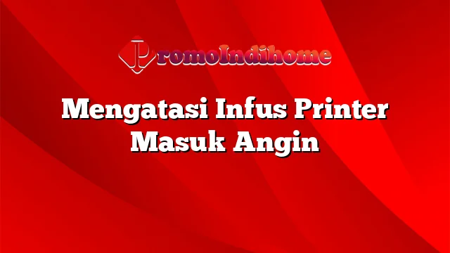 Mengatasi Infus Printer Masuk Angin