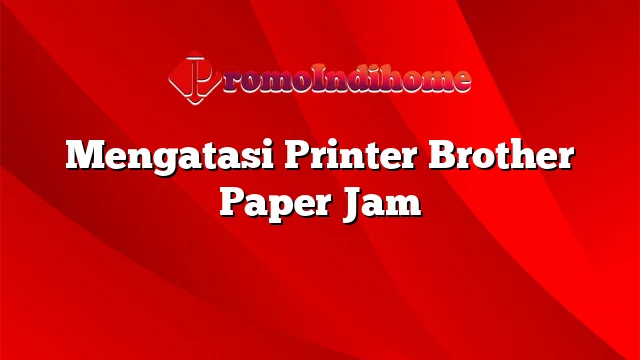 Mengatasi Printer Brother Paper Jam