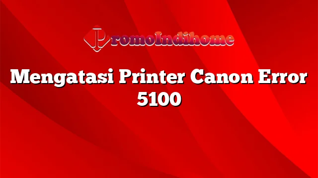 Mengatasi Printer Canon Error 5100