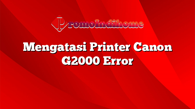 Mengatasi Printer Canon G2000 Error