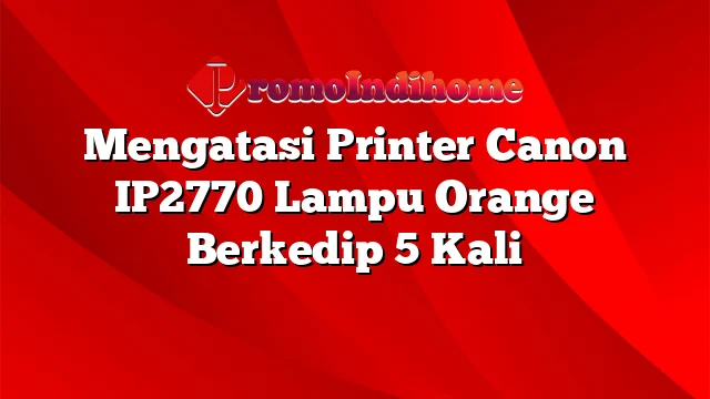 Mengatasi Printer Canon IP2770 Lampu Orange Berkedip 5 Kali