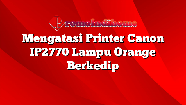 Mengatasi Printer Canon IP2770 Lampu Orange Berkedip