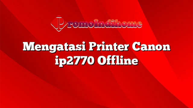 Mengatasi Printer Canon ip2770 Offline