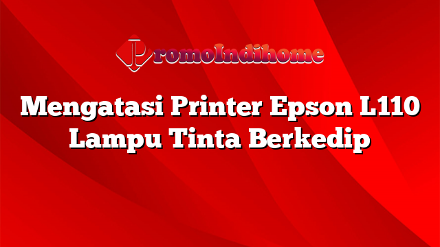 Mengatasi Printer Epson L110 Lampu Tinta Berkedip