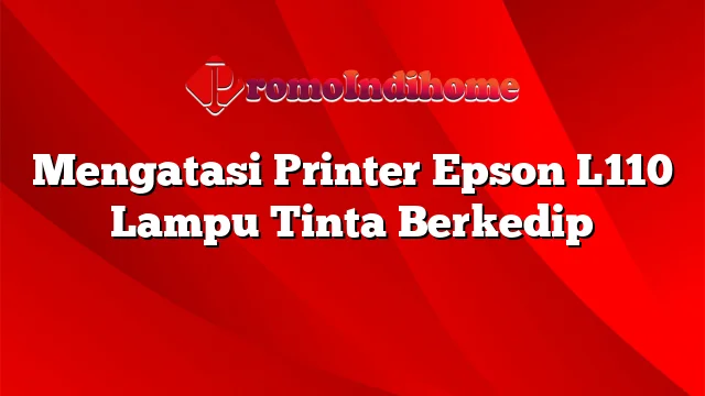 Mengatasi Printer Epson L110 Lampu Tinta Berkedip