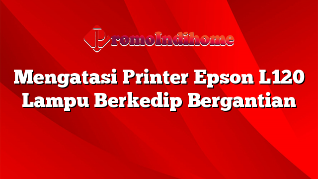 Mengatasi Printer Epson L120 Lampu Berkedip Bergantian