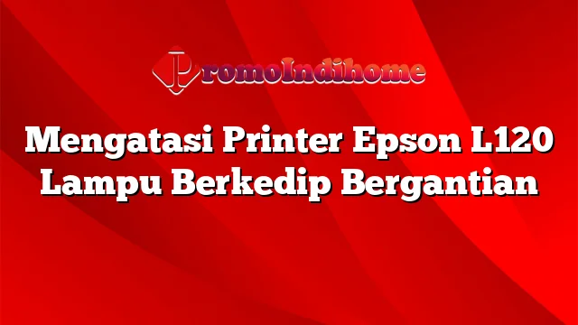 Mengatasi Printer Epson L120 Lampu Berkedip Bergantian