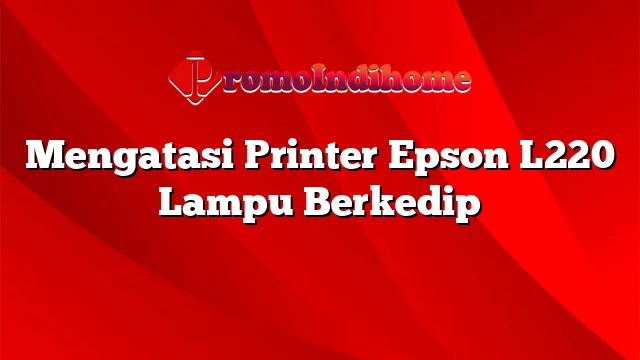 Mengatasi Printer Epson L220 Lampu Berkedip