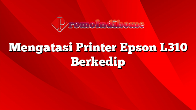 Mengatasi Printer Epson L310 Berkedip