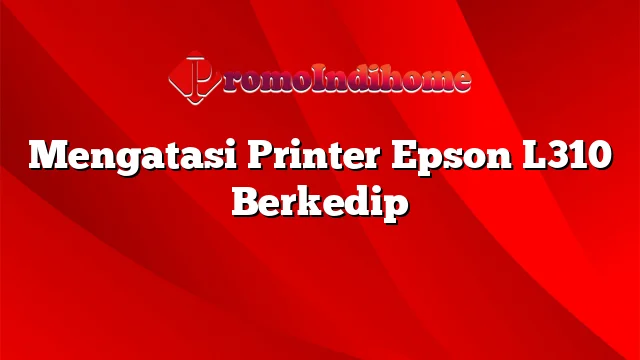 Mengatasi Printer Epson L310 Berkedip