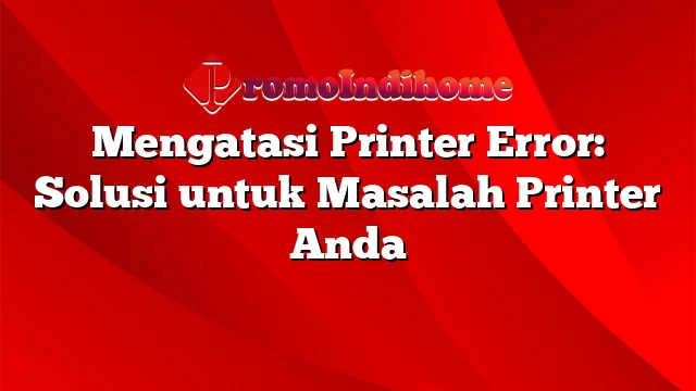 Mengatasi Printer Error: Solusi untuk Masalah Printer Anda