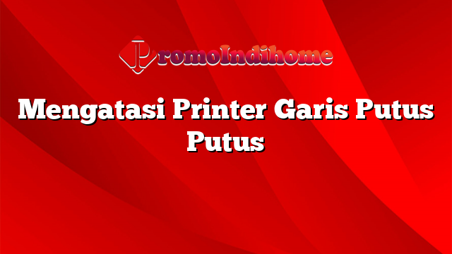 Mengatasi Printer Garis Putus Putus