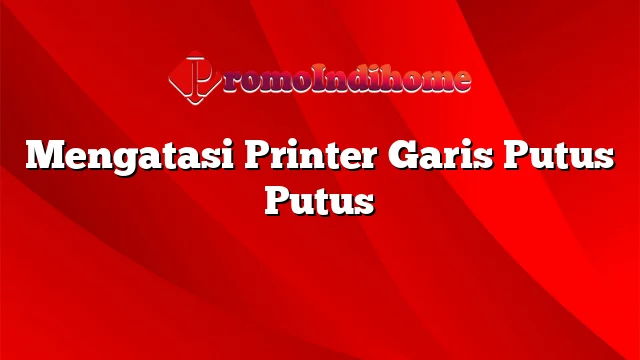 Mengatasi Printer Garis Putus Putus