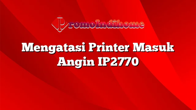 Mengatasi Printer Masuk Angin IP2770