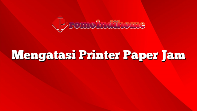 Mengatasi Printer Paper Jam