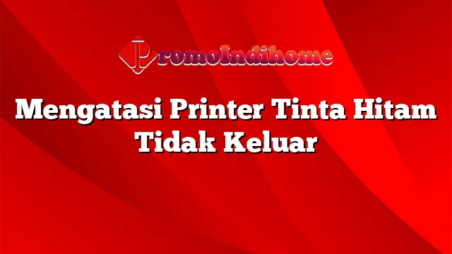 Mengatasi Printer Tinta Hitam Tidak Keluar