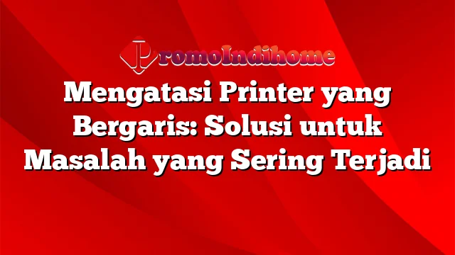 Mengatasi Printer yang Bergaris: Solusi untuk Masalah yang Sering Terjadi