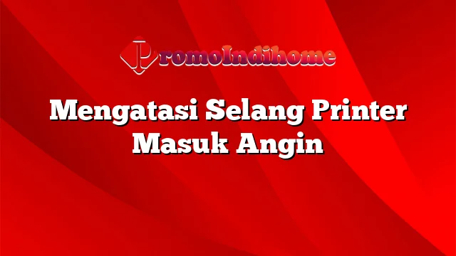 Mengatasi Selang Printer Masuk Angin